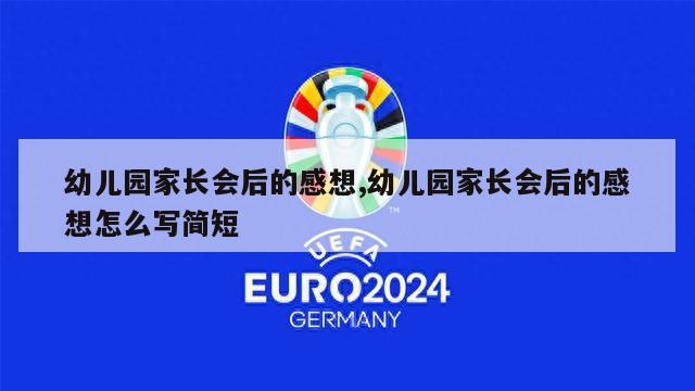 幼儿园家长会后的感想,幼儿园家长会后的感想怎么写简短