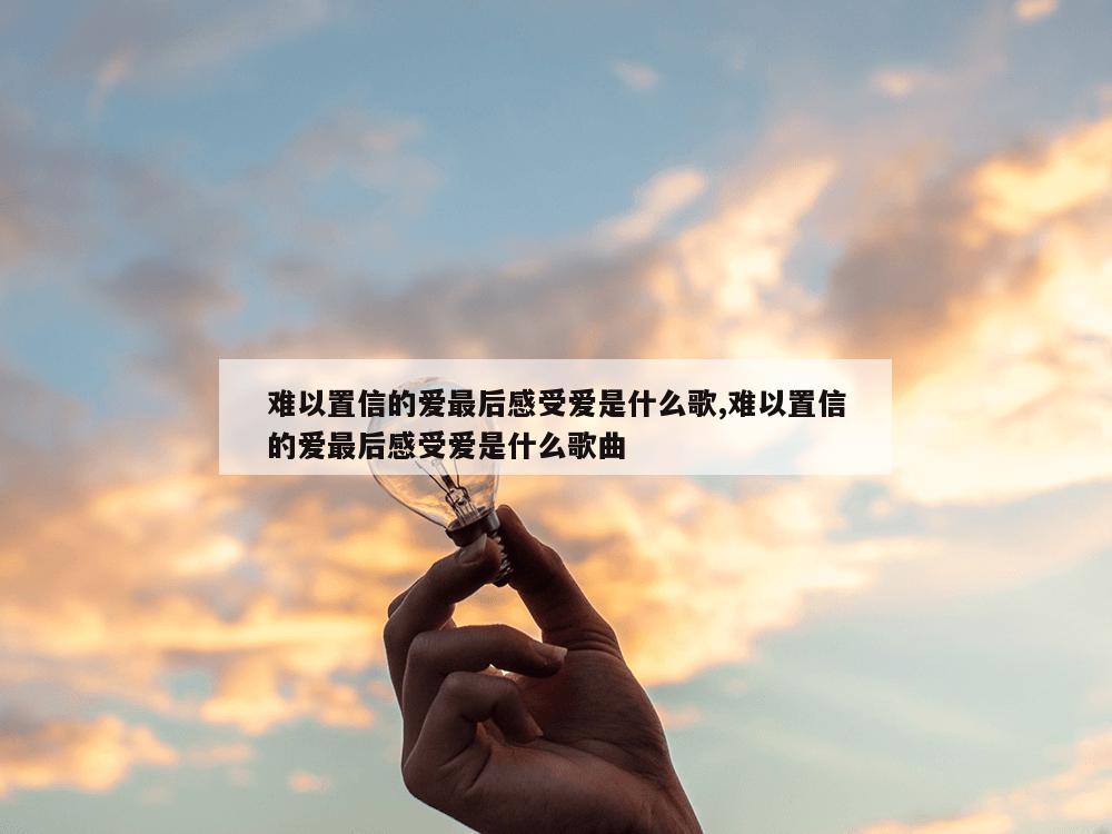 难以置信的爱最后感受爱是什么歌,难以置信的爱最后感受爱是什么歌曲