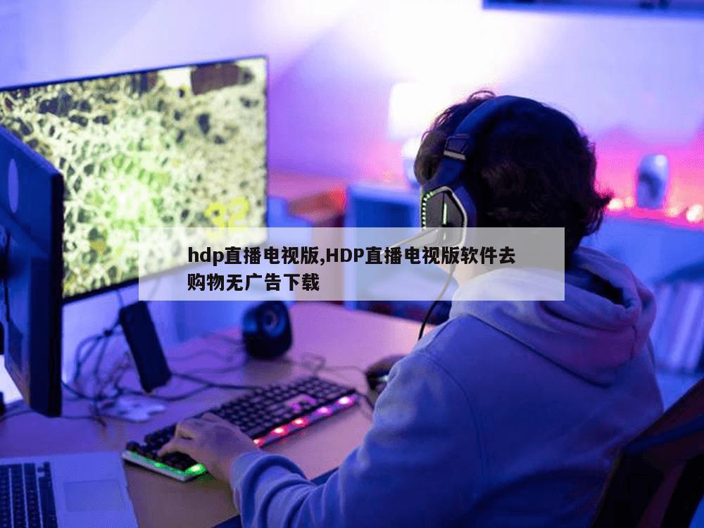 hdp直播电视版,HDP直播电视版软件去购物无广告下载