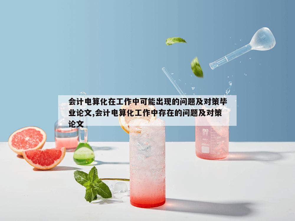 会计电算化在工作中可能出现的问题及对策毕业论文,会计电算化工作中存在的问题及对策论文