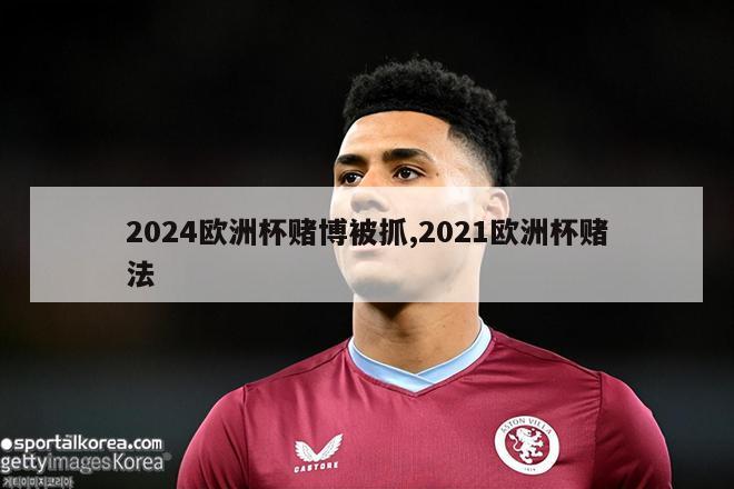 2024欧洲杯赌博被抓,2021欧洲杯赌法