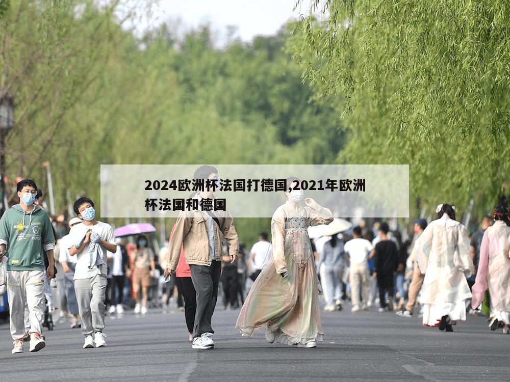 2024欧洲杯法国打德国,2021年欧洲杯法国和德国