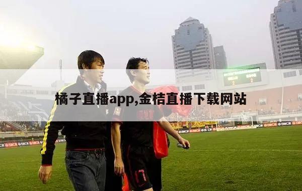 橘子直播app,金桔直播下载网站