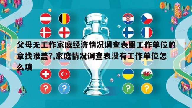 父母无工作家庭经济情况调查表里工作单位的章找谁盖?,家庭情况调查表没有工作单位怎么填