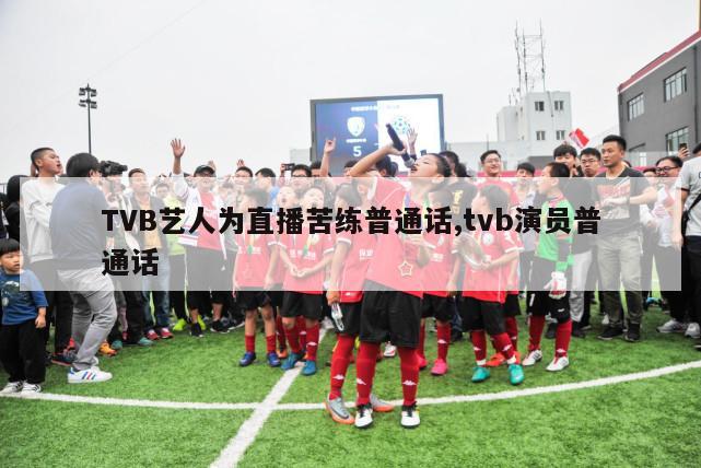 TVB艺人为直播苦练普通话,tvb演员普通话