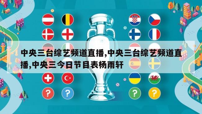 中央三台综艺频道直播,中央三台综艺频道直播,中央三今日节目表杨雨轩